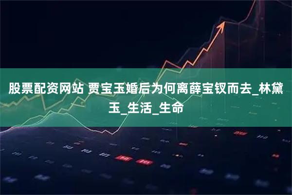 股票配资网站 贾宝玉婚后为何离薛宝钗而去_林黛玉_生活_生命