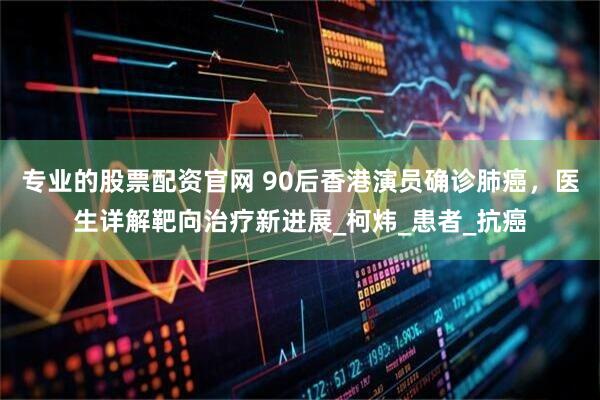专业的股票配资官网 90后香港演员确诊肺癌，医生详解靶向治疗新进展_柯炜_患者_抗癌