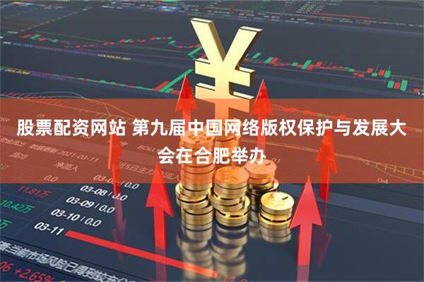 股票配资网站 第九届中国网络版权保护与发展大会在合肥举办