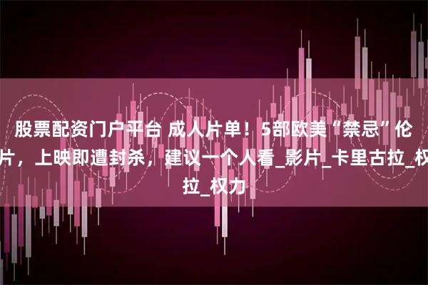 股票配资门户平台 成人片单！5部欧美“禁忌”伦理片，上映即遭封杀，建议一个人看_影片_卡里古拉_权力