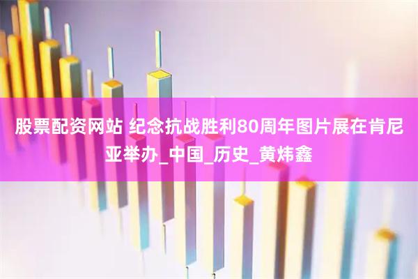 股票配资网站 纪念抗战胜利80周年图片展在肯尼亚举办_中国_历史_黄炜鑫