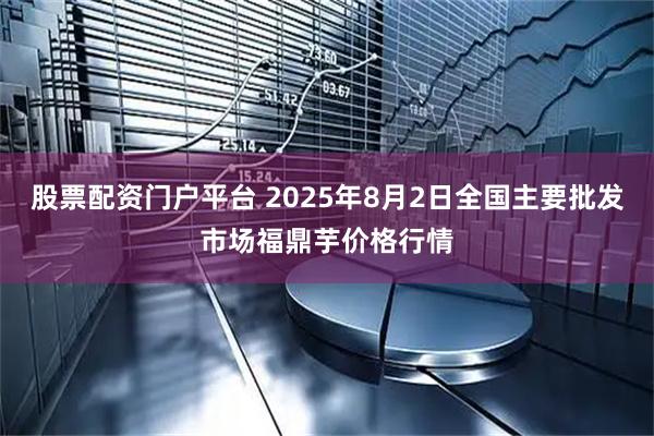 股票配资门户平台 2025年8月2日全国主要批发市场福鼎芋价格行情