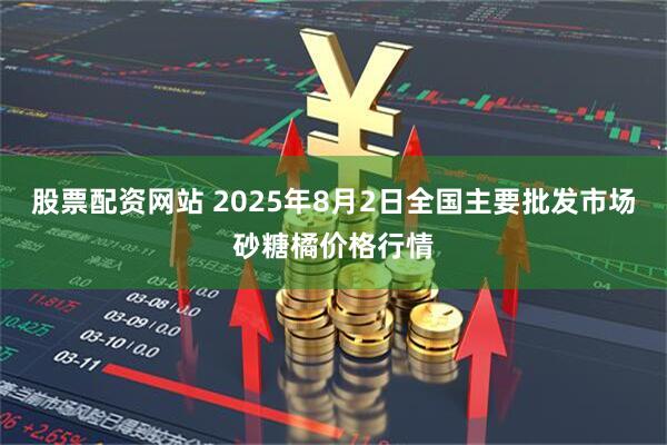 股票配资网站 2025年8月2日全国主要批发市场砂糖橘价格行情