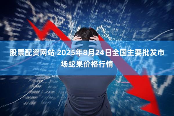 股票配资网站 2025年8月24日全国主要批发市场蛇果价格行情