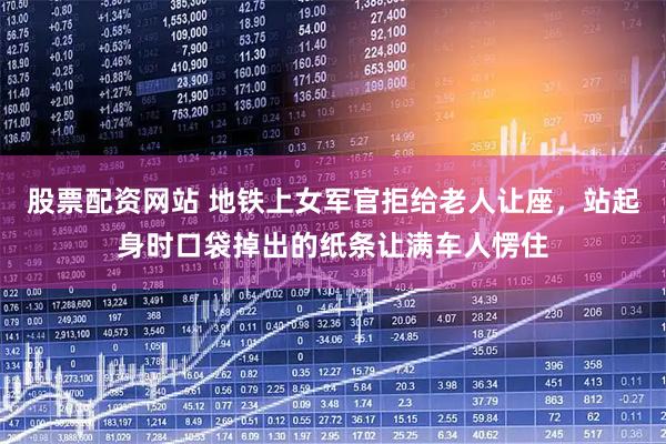 股票配资网站 地铁上女军官拒给老人让座，站起身时口袋掉出的纸条让满车人愣住