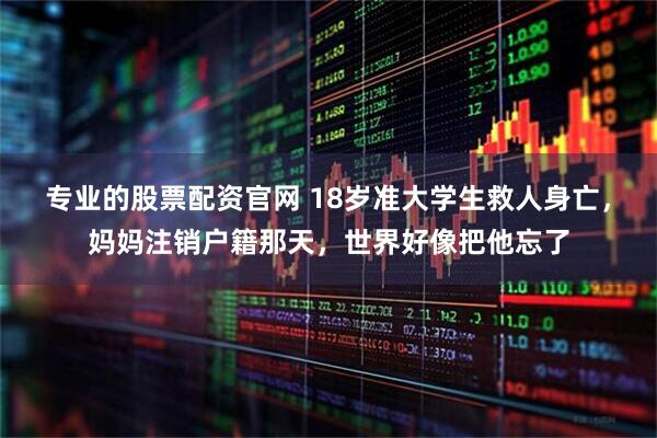 专业的股票配资官网 18岁准大学生救人身亡，妈妈注销户籍那天，世界好像把他忘了