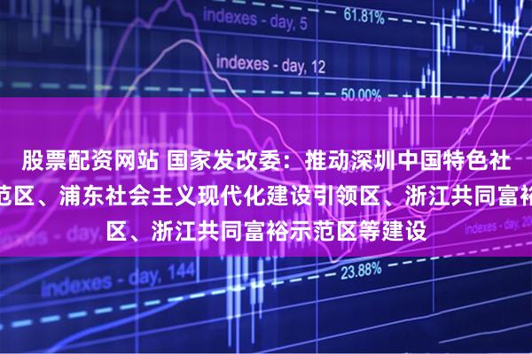 股票配资网站 国家发改委：推动深圳中国特色社会主义先行示范区、浦东社会主义现代化建设引领区、浙江共同富裕示范区等建设