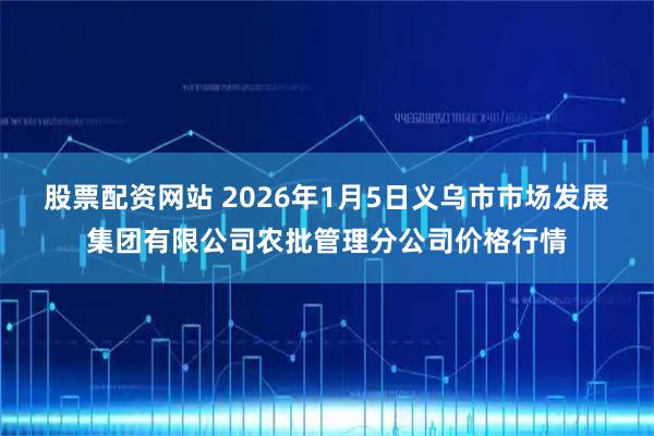 股票配资网站 2026年1月5日义乌市市场发展集团有限公司农批管理分公司价格行情