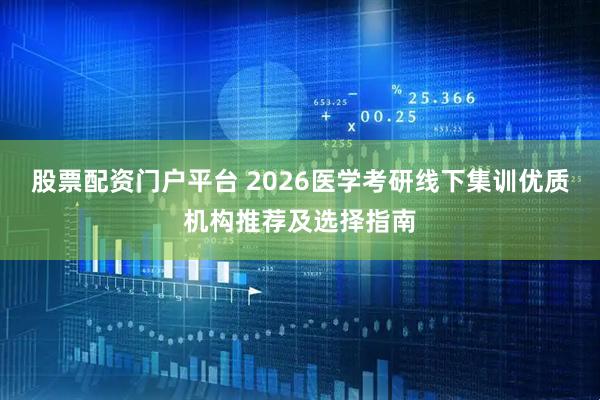 股票配资门户平台 2026医学考研线下集训优质机构推荐及选择指南
