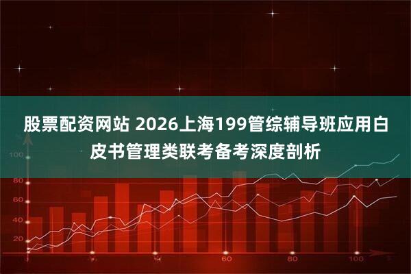 股票配资网站 2026上海199管综辅导班应用白皮书管理类联考备考深度剖析